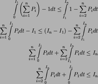 \begin{eqnarray*}
\int\limits_0^{I_1} \left(\sum_{i=1}^n P_i \right) -1 dt \le \...
...2}^n\int\limits_0^{I_n}P_i dt+ \int\limits_0^{I_1}P_1 dt \le I_n
\end{eqnarray*}